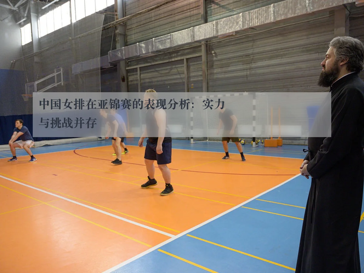 中国女排在亚锦赛的表现分析：实力与挑战并存